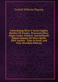 Forteckning Ofver I Tryck Utgifna Skrifter Pa Finska, Afvensom Ofver Nagra Andra Arbeten, Innehallande Nagon Uppsats Pa Detta Sprak, Eller Annars . Title in Swed. and Finn (Swedish Edition)