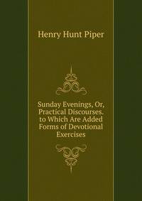Sunday Evenings, Or, Practical Discourses. to Which Are Added Forms of Devotional Exercises