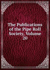 The Publications of the Pipe Roll Society, Volume 20