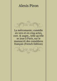 La m?tromanie; com?die en vers et en cinq actes, corr. &amp; augm., telle qu'elle se joue ? Paris, sur le manuscrit des com?diens fran?ais (French Edition)