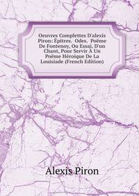 Oeuvres Complettes D'alexis Piron: ?pitres. Odes. Po?me De Fontenoy, Ou Essai, D'un Chant, Pour Servir ? Un Po?me H?roique De La Louisiade (French Edition)