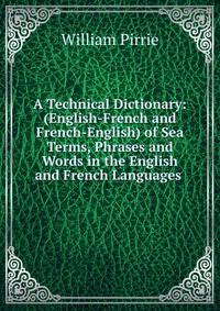 A Technical Dictionary: (English-French and French-English) of Sea Terms, Phrases and Words in the English and French Languages .