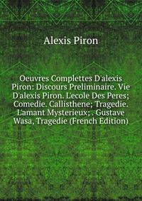 Oeuvres Complettes D'alexis Piron: Discours Preliminaire. Vie D'alexis Piron. L'ecole Des Peres; Comedie. Callisthene; Tragedie. L'amant Mysterieux; . Gustave Wasa, Tragedie (French Edition)