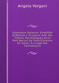 Grammaire Italienne: Simplifi?e Et R?duite a 20 Le?ons, Avec Des Th?mes, Des Dialogues, Et Un Petit Recueil De Traits D'histoire En Italien, ? L'usage Des Commen?ans