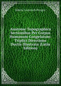 Anatome Topographica Sectionibus Per Corpus Humanum Congelatum: Triplici Directione Ductis Illustrata (Latin Edition)