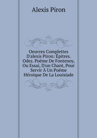 Oeuvres Complettes D'alexis Piron: ?pitres. Odes. Po?me De Fontenoy, Ou Essai, D'un Chant, Pour Servir ? Un Po?me H?roique De La Louisiade