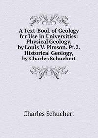 A Text-Book of Geology for Use in Universities: Physical Geology, by Louis V. Pirsson. Pt.2. Historical Geology, by Charles Schuchert