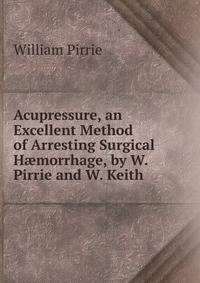 Acupressure, an Excellent Method of Arresting Surgical H?morrhage, by W. Pirrie and W. Keith