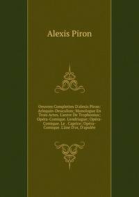 Oeuvres Complettes D'alexis Piron: Arlequin-Deucalion; Monologue En Trois Actes. L'antre De Trophonius; Op?ra-Comique. L'endriague; Op?ra-Comique. Le . Caprice; Op?ra-Comique. L'?ne D'or, D'apul?e
