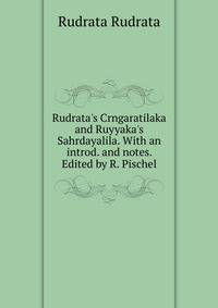 Rudrata's Crngaratilaka and Ruyyaka's Sahrdayalila. With an introd. and notes. Edited by R. Pischel