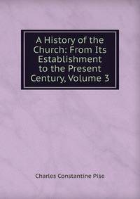 A History of the Church: From Its Establishment to the Present Century, Volume 3