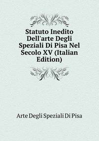 Statuto Inedito Dell'arte Degli Speziali Di Pisa Nel Secolo XV (Italian Edition)