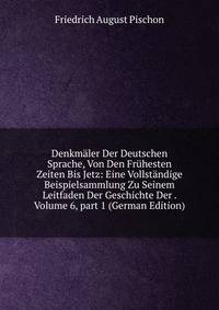 Denkm?ler Der Deutschen Sprache, Von Den Fr?hesten Zeiten Bis Jetz: Eine Vollst?ndige Beispielsammlung Zu Seinem Leitfaden Der Geschichte Der . Volume 6, part 1 (German Edition)