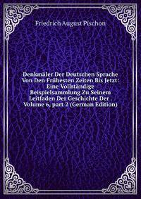 Denkm?ler Der Deutschen Sprache Von Den Fr?hesten Zeiten Bis Jetzt: Eine Vollst?ndige Beispielsammlung Zu Seinem Leitfaden Der Geschichte Der . Volume 6, part 2 (German Edition)