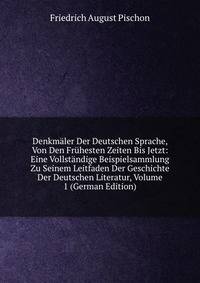 Denkmaler Der Deutschen Sprache, Von Den Fruhesten Zeiten Bis Jetzt: Eine Vollstandige Beispielsammlung Zu Seinem Leitfaden Der Geschichte Der Deutschen Literatur, Volume 1 (German Edition)