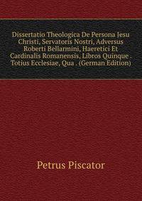 Dissertatio Theologica De Persona Jesu Christi, Servatoris Nostri, Adversus Roberti Bellarmini, Haeretici Et Cardinalis Romanensis, Libros Quinque . Totius Ecclesiae, Qua . (German Edition)