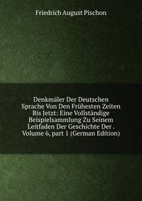 Denkm?ler Der Deutschen Sprache Von Den Fr?hesten Zeiten Bis Jetzt: Eine Vollst?ndige Beispielsammlung Zu Seinem Leitfaden Der Geschichte Der . Volume 6, part 1 (German Edition)