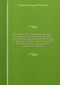 Denkmaler Der Deutschen Sprache, Von Den Fruhesten Zeiten Bis Jetz: Eine Vollstandige Beispielsammlung Zu Seinem Leitfaden Der Geschichte Der Deutschen Literatur, Part 1 (German Edition)
