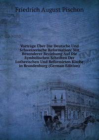 Vortrage Uber Die Deutsche Und Schweizerische Reformation: Mit Besonderer Beziehung Auf Die Symbolischen Schriften Der Lutherischen Und Reformirten Kirche in Brandenburg (German Edition)
