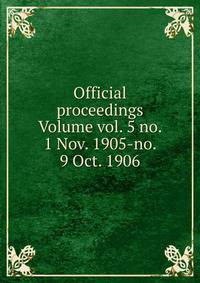 Official proceedings Volume vol. 5 no. 1 Nov. 1905-no. 9 Oct. 1906