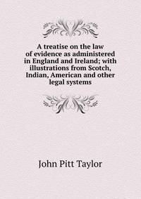 A treatise on the law of evidence as administered in England and Ireland; with illustrations from Scotch, Indian, American and other legal systems