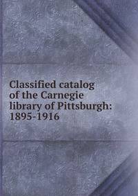 Classified catalog of the Carnegie library of Pittsburgh: 1895-1916