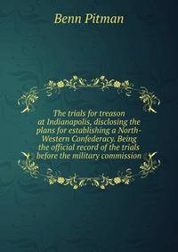 The trials for treason at Indianapolis, disclosing the plans for establishing a North-Western Confederacy. Being the official record of the trials before the military commission