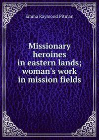 Missionary heroines in eastern lands; woman's work in mission fields