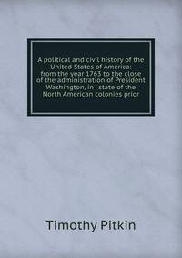 A political and civil history of the United States of America: from the year 1763 to the close of the administration of President Washington, in . state of the North American colonies prior