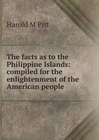 The facts as to the Philippine Islands: compiled for the enlightenment of the American people