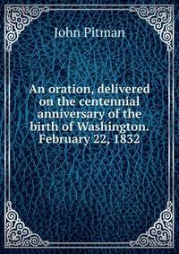 An oration, delivered on the centennial anniversary of the birth of Washington. February 22, 1832