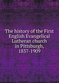 The history of the First English Evangelical Lutheran church in Pittsburgh, 1837-1909