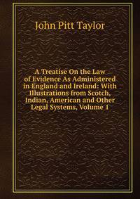 A Treatise On the Law of Evidence As Administered in England and Ireland: With Illustrations from Scotch, Indian, American and Other Legal Systems, Volume 1
