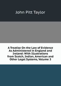 A Treatise On the Law of Evidence As Administered in England and Ireland: With Illustrations from Scotch, Indian, American and Other Legal Systems, Volume 3