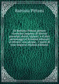 Di Battista Pittoni pittore vicentino Imprese di diversi prencipi, dvchi, signori, e d'altri personaggi et hvomini letterati et illvstri: con alcune . i motti di esse imprese (Italian Edition)