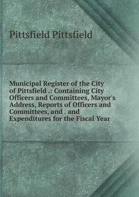 Municipal Register of the City of Pittsfield .: Containing City Officers and Committees, Mayor's Address, Reports of Officers and Committees, and . and Expenditures for the Fiscal Year .