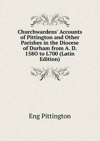 Churchwardens' Accounts of Pittington and Other Parishes in the Diocese of Durham from A. D. 158O to L700 (Latin Edition)