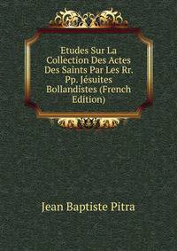 Etudes Sur La Collection Des Actes Des Saints Par Les Rr. Pp. Jesuites Bollandistes (French Edition)