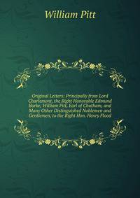 Original Letters: Principally from Lord Charlemont, the Right Honorable Edmund Burke, William Pitt, Earl of Chatham, and Many Other Distinguished Noblemen and Gentlemen, to the Right Hon. Henry Flood