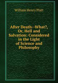 After Death--What?, Or, Hell and Salvation: Considered in the Light of Science and Philosophy