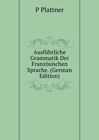 Ausfuhrliche Grammatik Der Franzosischen Sprache. (German Edition)