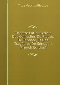 Theatre Latin: Extrait Des Comedies De Plaute, De Terence, Et Des Tragedies De Seneque (French Edition)