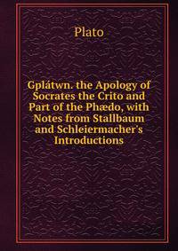 Gpl?twn. the Apology of Socrates the Crito and Part of the Ph?do, with Notes from Stallbaum and Schleiermacher's Introductions