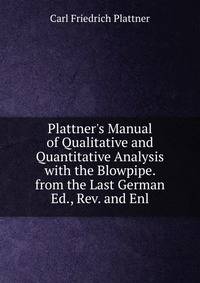 Plattner's Manual of Qualitative and Quantitative Analysis with the Blowpipe. from the Last German Ed., Rev. and Enl