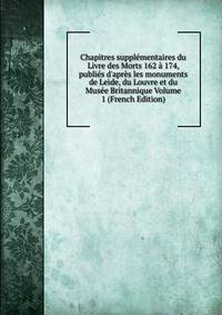 Chapitres suppl?mentaires du Livre des Morts 162 ? 174, publi?s d'apr?s les monuments de Leide, du Louvre et du Mus?e Britannique Volume 1 (French Edition)