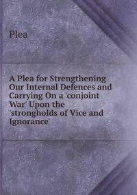 A Plea for Strengthening Our Internal Defences and Carrying On a 'conjoint War' Upon the 'strongholds of Vice and Ignorance'.
