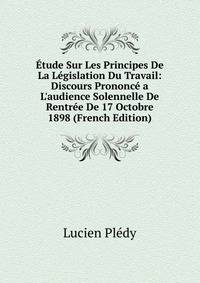 ?tude Sur Les Principes De La L?gislation Du Travail: Discours Prononc? a L'audience Solennelle De Rentr?e De 17 Octobre 1898 (French Edition)