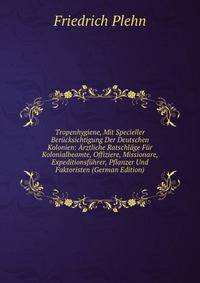 Tropenhygiene, Mit Specieller Berucksichtigung Der Deutschen Kolonien: Arztliche Ratschlage Fur Kolonialbeamte, Offiziere, Missionare, Expeditionsfuhrer, Pflanzer Und Faktoristen (German Edition)