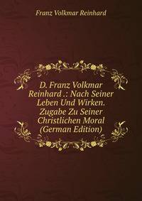 D. Franz Volkmar Reinhard .: Nach Seiner Leben Und Wirken. Zugabe Zu Seiner Christlichen Moral (German Edition)