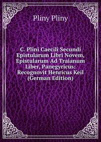 C. Plini Caecili Secundi Epistularum Libri Novem, Epistularum Ad Traianum Liber, Panegyricus: Recognovit Henricus Keil (German Edition)